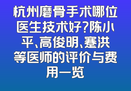 杭州磨骨手术哪位医生技术好？陈小平、高俊明、蹇洪等医师的评价与费用一览