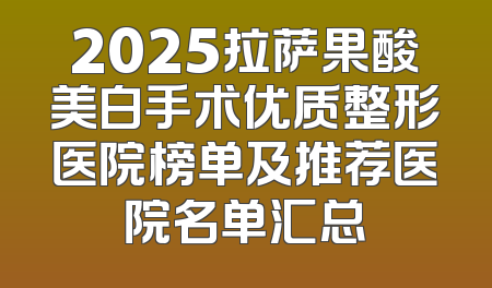 2025拉萨果酸美白手术优质整形医院榜单及推荐医院名单汇总