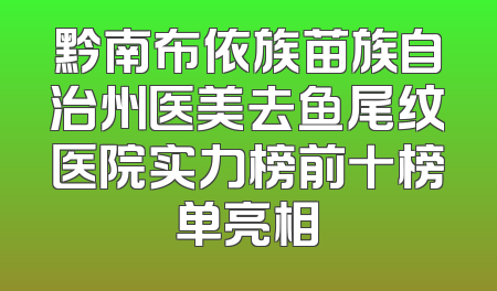 黔南布依族苗族自治州医美去鱼尾纹医院实力榜前十榜单亮相