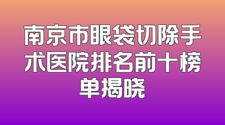 南京市眼袋切除手术医院排名前十榜单揭晓