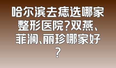 哈尔滨去痣选哪家整形医院？双燕、菲澜、丽珍哪家好？