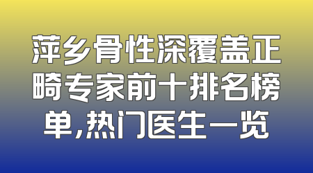 萍乡骨性深覆盖正畸专家前十排名榜单，热门医生一览