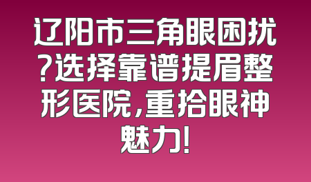 辽阳市三角眼困扰？选择靠谱提眉整形医院，重拾眼神魅力！
