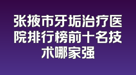 张掖市牙垢治疗医院排行榜前十名技术哪家强