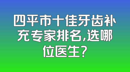 四平市十佳牙齿补充专家排名，选哪位医生？