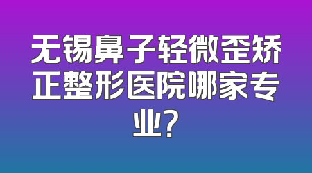 无锡鼻子轻微歪矫正整形医院哪家专业？
