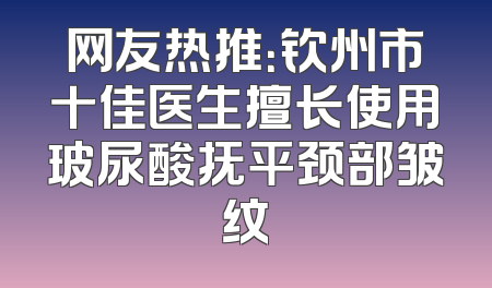 网友热推：钦州市十佳医生擅长使用玻尿酸抚平颈部皱纹