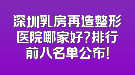 深圳乳房再造整形医院哪家好？排行前八名单公布！