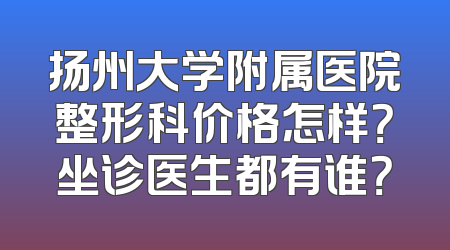 扬州大学附属医院整形科价格怎样？坐诊医生都有谁？