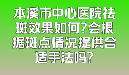 本溪市中心医院祛斑效果如何？会根据斑点情况提供合适手法吗？