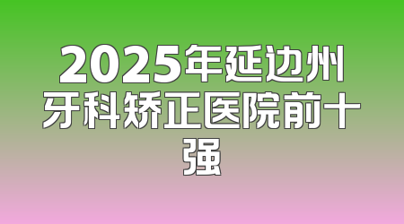 2025年延边州牙科矫正医院前十强