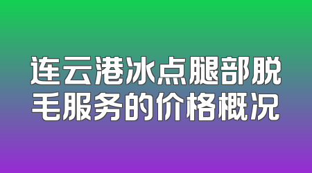 连云港冰点腿部脱毛服务的价格概况