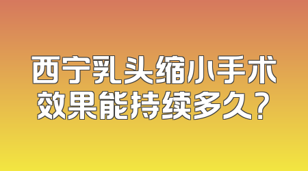 西宁乳头缩小手术效果能持续多久？