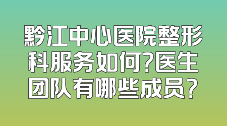 黔江中心医院整形科服务如何？医生团队有哪些成员？