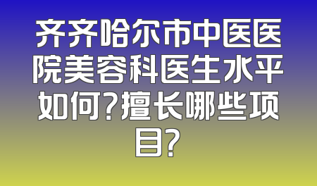 齐齐哈尔市中医医院美容科医生水平如何？擅长哪些项目？