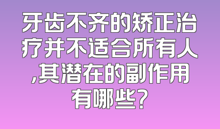 牙齿不齐的矫正治疗并不适合所有人，其潜在的副作用有哪些？