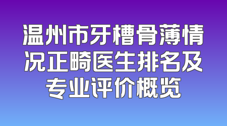 温州市牙槽骨薄情况正畸医生排名及专业评价概览