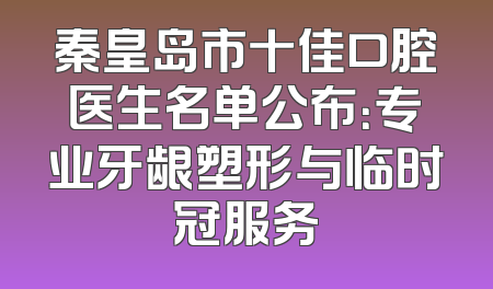 秦皇岛市十佳口腔医生名单公布：专业牙龈塑形与临时冠服务