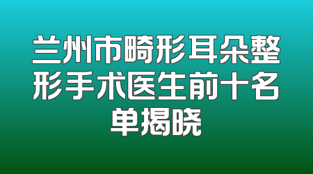 兰州市畸形耳朵整形手术医生前十名单揭晓