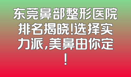 东莞鼻部整形医院排名揭晓！选择实力派，美鼻由你定！