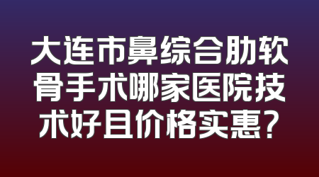 大连市鼻综合肋软骨手术哪家医院技术好且价格实惠？