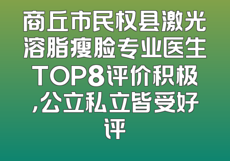 商丘市民权县激光溶脂瘦脸专业医生TOP8评价积极，公立私立皆受好评