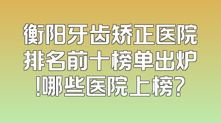 衡阳牙齿矫正医院排名前十榜单出炉！哪些医院上榜？