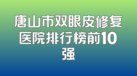 唐山市双眼皮修复医院排行榜前10强