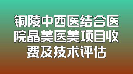 铜陵中西医结合医院晶美医美项目收费及技术评估