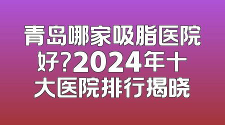 青岛哪家吸脂医院好？2024年十大医院排行揭晓