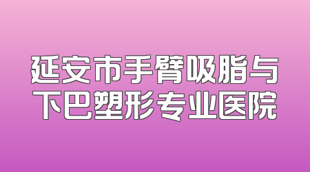 延安市手臂吸脂与下巴塑形专业医院