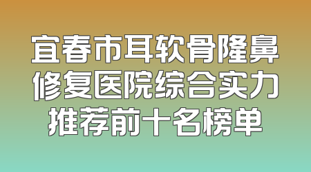 宜春市耳软骨隆鼻修复医院综合实力推荐前十名榜单