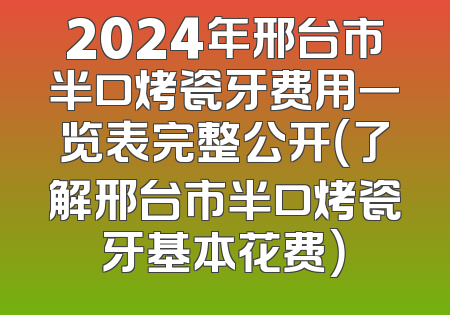 2024年邢台市半口烤瓷牙费用一览表完整公开（了解邢台市半口烤瓷牙基本花费）
