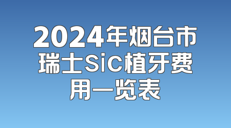 2024年烟台市瑞士sic植牙费用一览表