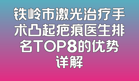 铁岭市激光治疗手术凸起疤痕医生排名TOP8的优势详解