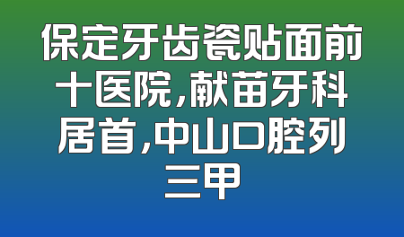 保定牙齿瓷贴面前十医院，献苗牙科居首，中山口腔列三甲