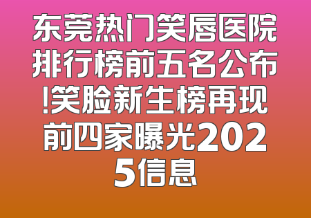 东莞热门笑唇医院排行榜前五名公布！笑脸新生榜再现前四家曝光2025信息