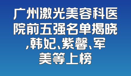 广州激光美容科医院前五强名单揭晓，韩妃、紫馨、军美等上榜