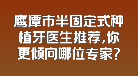 鹰潭市半固定式种植牙医生推荐，你更倾向哪位专家？