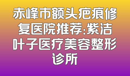 赤峰市额头疤痕修复医院推荐：紫洁叶子医疗美容整形诊所