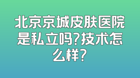 北京京城皮肤医院是私立吗？技术怎么样？