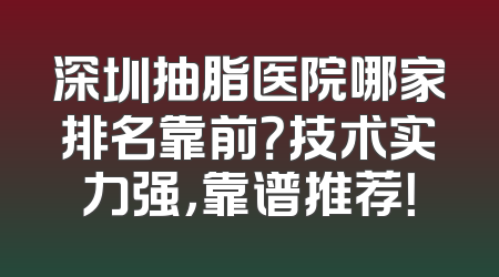 深圳抽脂医院哪家排名靠前？技术实力强，靠谱推荐！