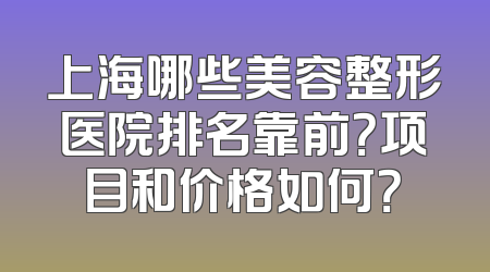 上海哪些美容整形医院排名靠前？项目和价格如何？