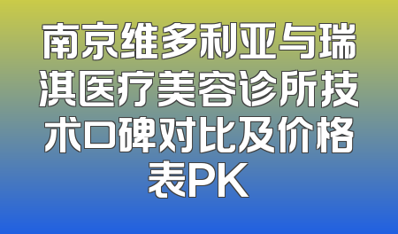 南京维多利亚与瑞淇医疗美容诊所技术口碑对比及价格表PK