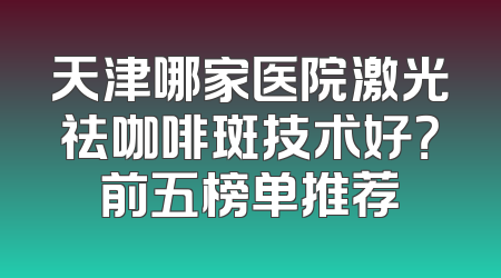 天津哪家医院激光祛咖啡斑技术好？前五榜单推荐
