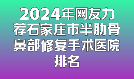 2024年网友力荐石家庄市半肋骨鼻部修复手术医院排名