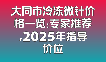 大同市冷冻微针价格一览：专家推荐，2025年指导价位