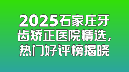 2025石家庄牙齿矫正医院精选，热门好评榜揭晓