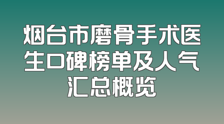 烟台市磨骨手术医生口碑榜单及人气汇总概览