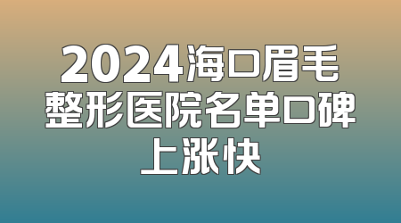 2024海口眉毛整形医院名单口碑上涨快